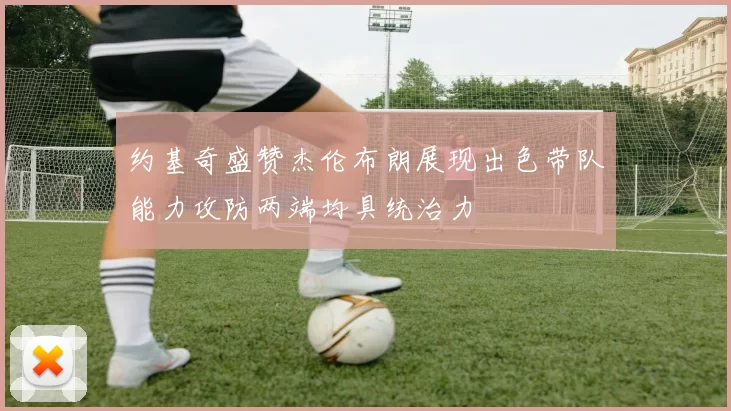 约基奇盛赞杰伦布朗展现出色带队能力攻防两端均具统治力