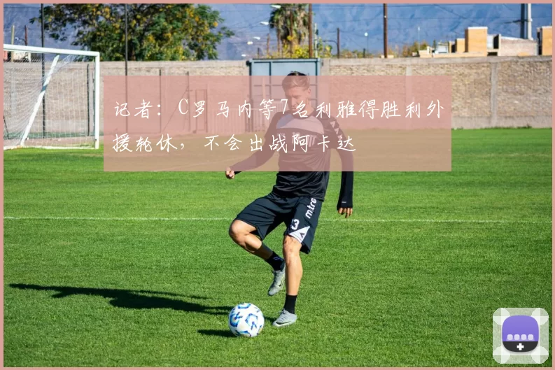 记者：C罗马内等7名利雅得胜利外援轮休，不会出战阿卡达