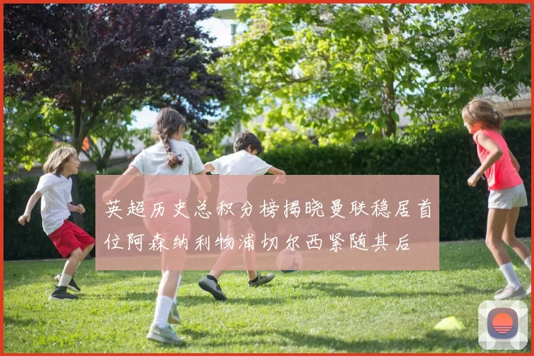 英超历史总积分榜揭晓曼联稳居首位阿森纳利物浦切尔西紧随其后