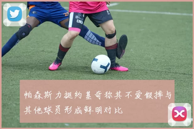 帕森斯力挺约基奇称其不爱假摔与其他球员形成鲜明对比