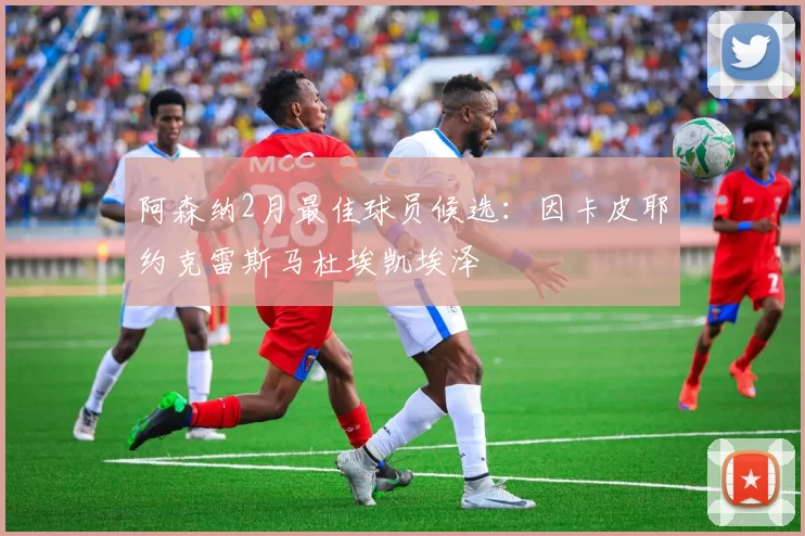 阿森纳2月最佳球员候选：因卡皮耶约克雷斯马杜埃凯埃泽