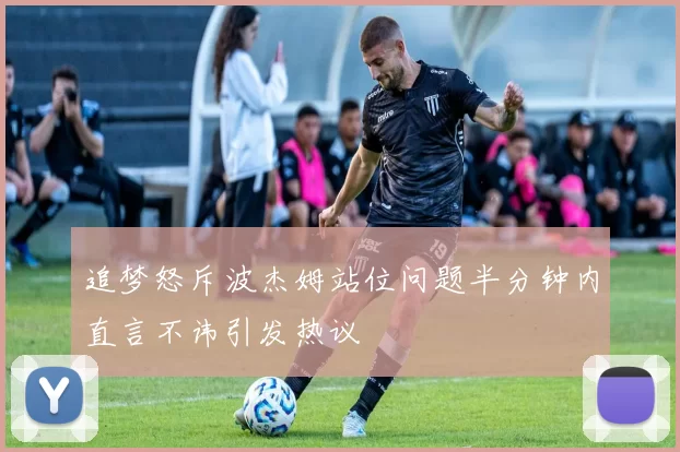 追梦怒斥波杰姆站位问题半分钟内直言不讳引发热议