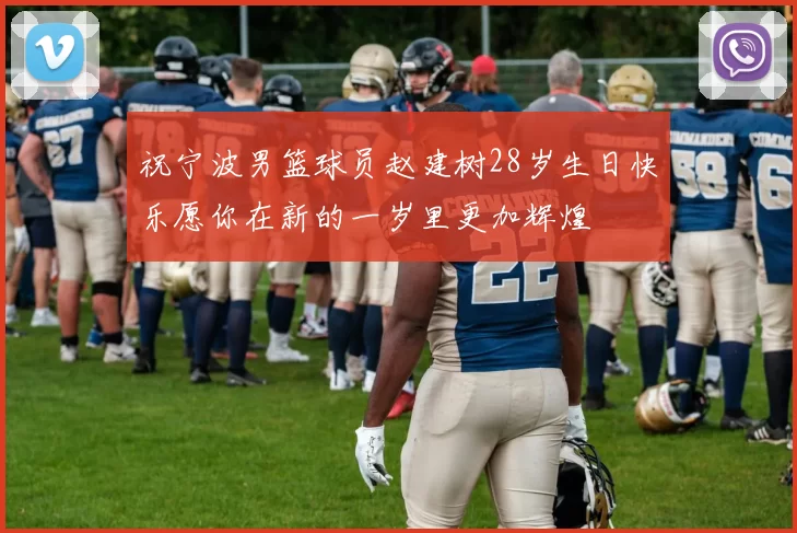 祝宁波男篮球员赵建树28岁生日快乐愿你在新的一岁里更加辉煌
