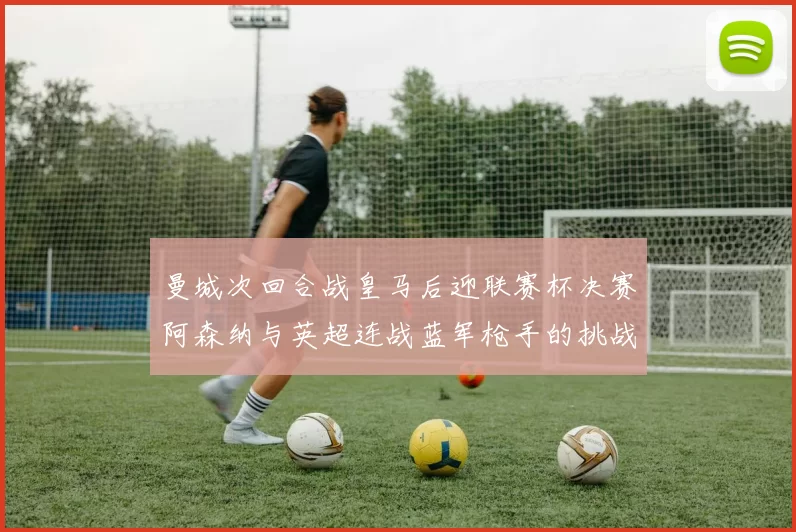 曼城次回合战皇马后迎联赛杯决赛阿森纳与英超连战蓝军枪手的挑战