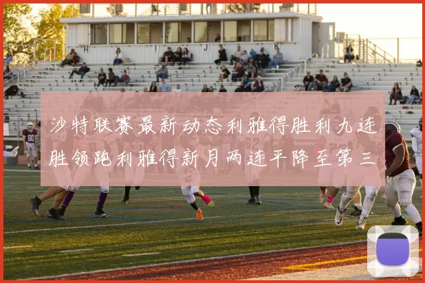 沙特联赛最新动态利雅得胜利九连胜领跑利雅得新月两连平降至第三位