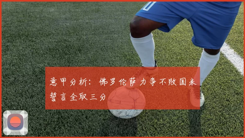 意甲分析：佛罗伦萨力争不败国米誓言全取三分