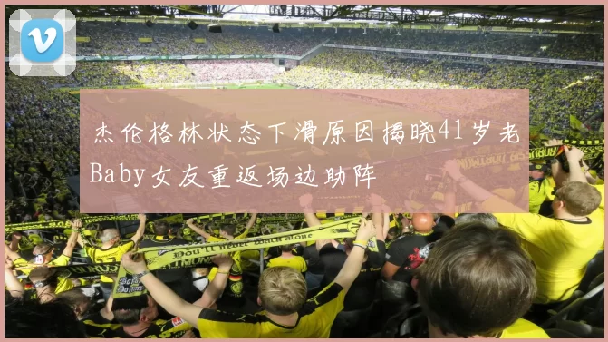 杰伦格林状态下滑原因揭晓41岁老Baby女友重返场边助阵