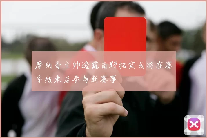 摩纳哥主帅透露南野拓实或将在赛季结束后参与新赛事