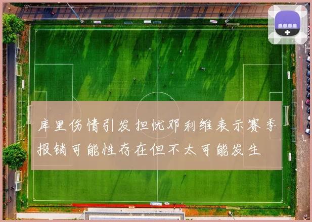 库里伤情引发担忧邓利维表示赛季报销可能性存在但不太可能发生