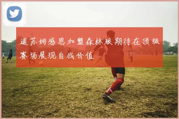 道苏姆感恩加盟森林狼期待在顶级赛场展现自我价值