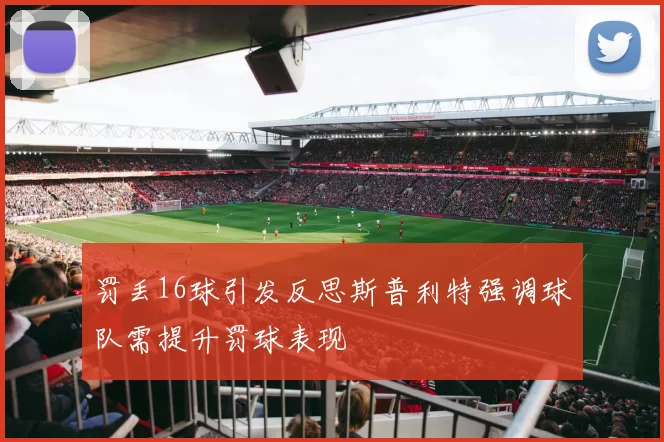 罚丢16球引发反思斯普利特强调球队需提升罚球表现