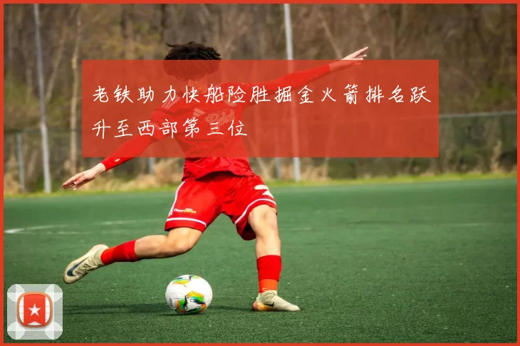 老铁助力快船险胜掘金火箭排名跃升至西部第三位