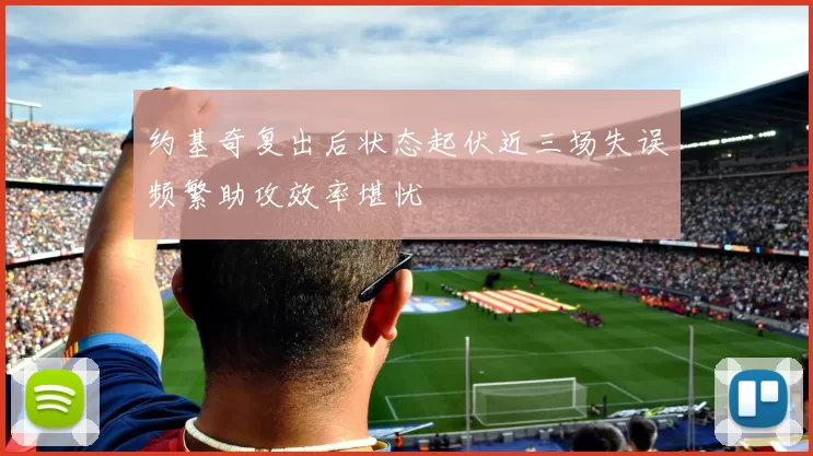 约基奇复出后状态起伏近三场失误频繁助攻效率堪忧