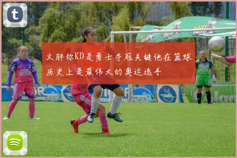 文胖称KD是勇士夺冠关键他在篮球历史上是最伟大的奥运选手