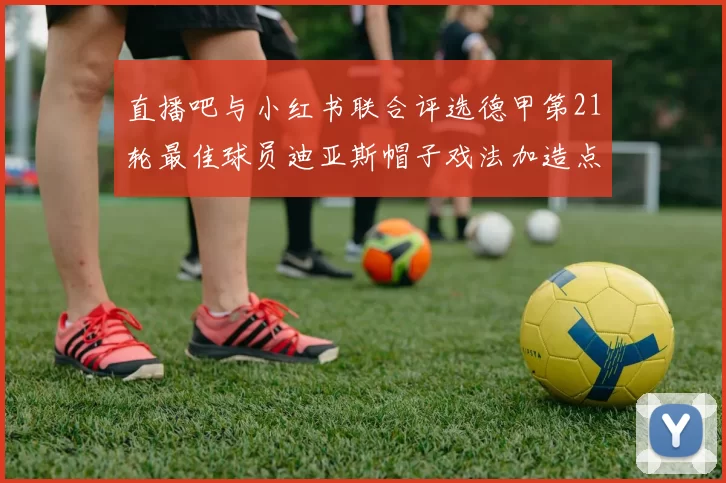 直播吧与小红书联合评选德甲第21轮最佳球员迪亚斯帽子戏法加造点独造五球