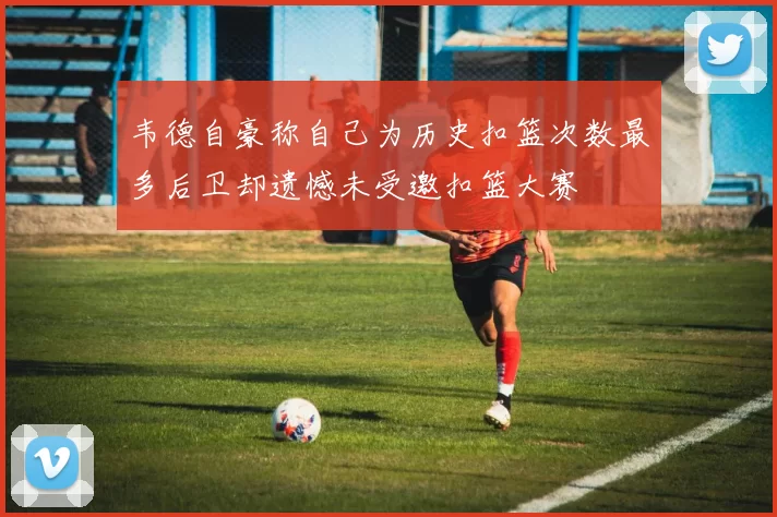 韦德自豪称自己为历史扣篮次数最多后卫却遗憾未受邀扣篮大赛