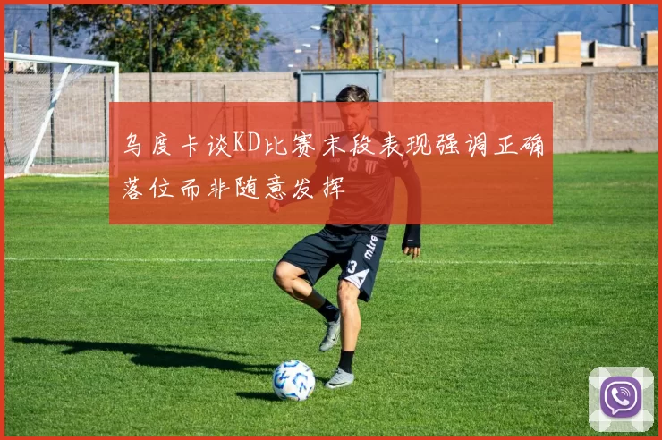 乌度卡谈KD比赛末段表现强调正确落位而非随意发挥