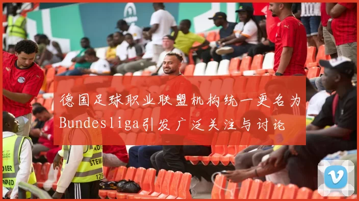德国足球职业联盟机构统一更名为Bundesliga引发广泛关注与讨论