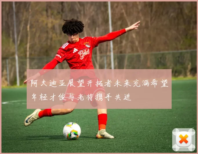 阿夫迪亚展望开拓者未来充满希望年轻才俊与老将携手共进