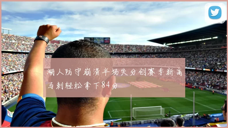 湖人防守崩溃半场失分创赛季新高马刺轻松拿下84分