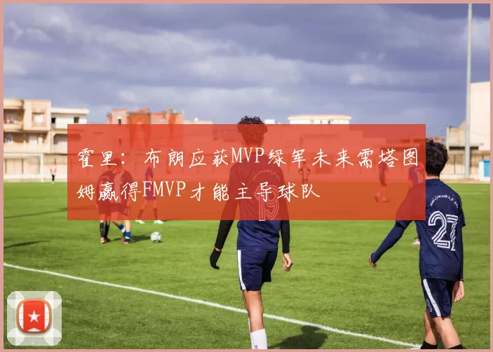 霍里：布朗应获MVP绿军未来需塔图姆赢得FMVP才能主导球队