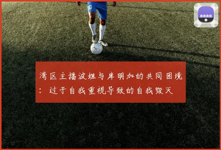 湾区主播波姐与库明加的共同困境：过于自我重视导致的自我毁灭
