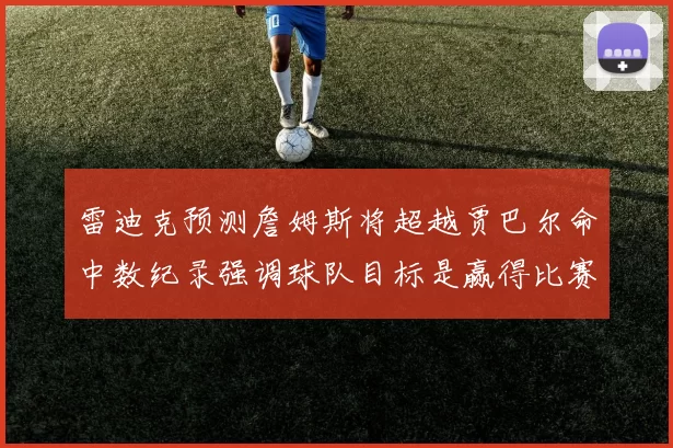 雷迪克预测詹姆斯将超越贾巴尔命中数纪录强调球队目标是赢得比赛