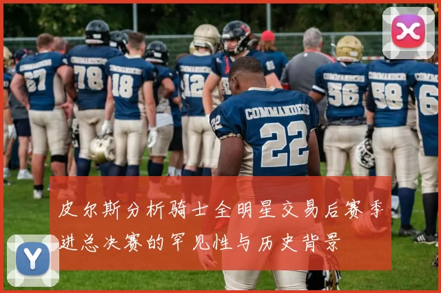 皮尔斯分析骑士全明星交易后赛季进总决赛的罕见性与历史背景