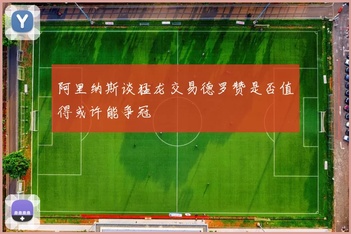 阿里纳斯谈猛龙交易德罗赞是否值得或许能争冠