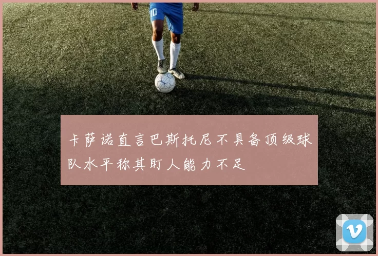 卡萨诺直言巴斯托尼不具备顶级球队水平称其盯人能力不足