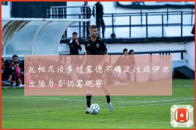 孔帕尼谈多特蒙德不确定性诺伊尔出场与否仍需观察